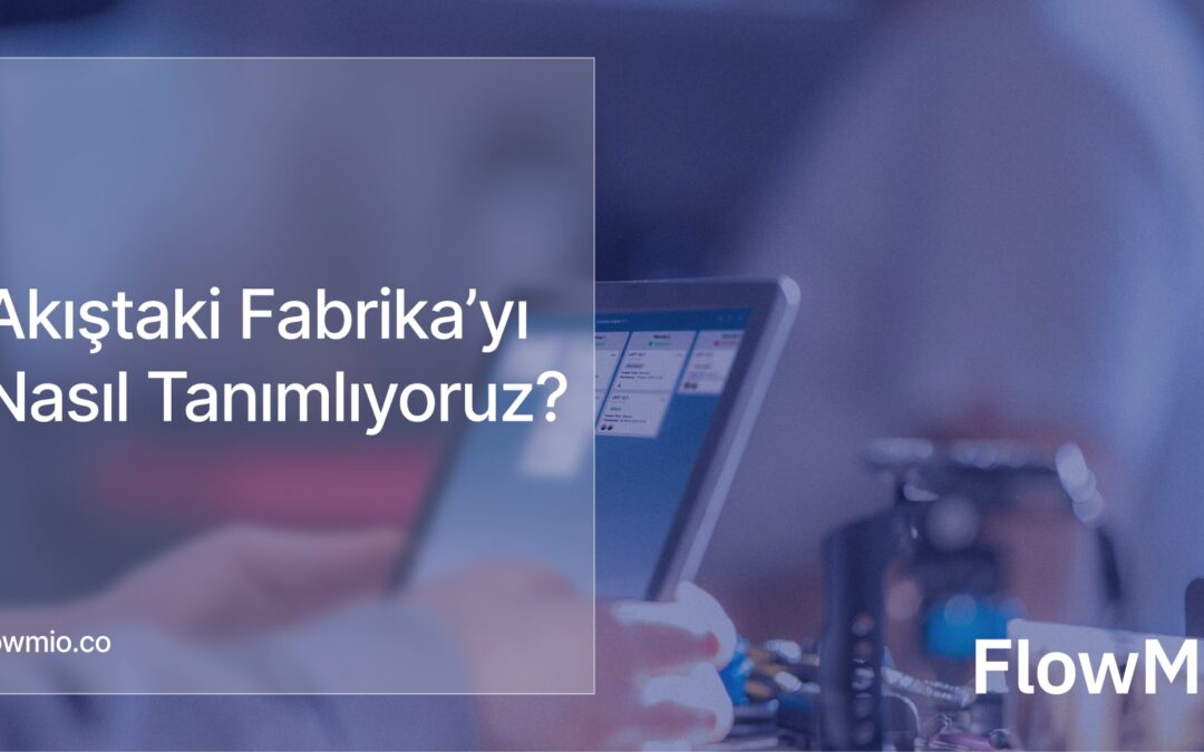 FlowMio’da Akıştaki Fabrika’yı Nasıl Tanımlıyoruz?